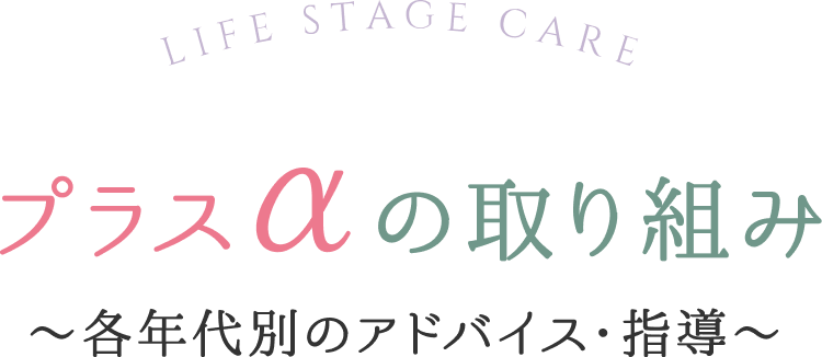 LIFE STAGE CARE プラスαの取り組み ~各年代別のアドバイス ・ 指導~