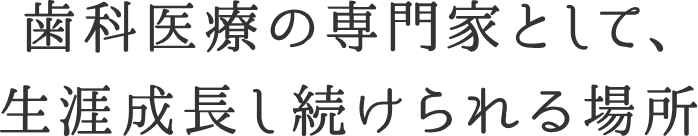 歯科医療の専門家として、生涯成長し続けられる場所